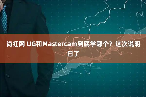 尚红网 UG和Mastercam到底学哪个?这次说明白了