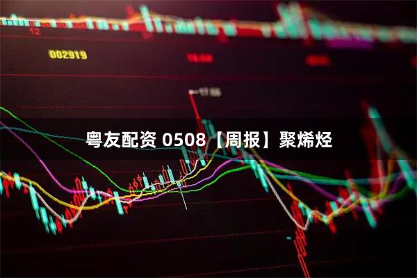 粤友配资 0508【周报】聚烯烃