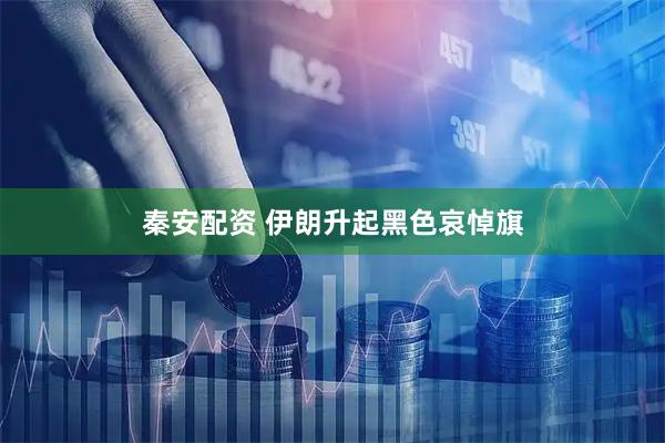 秦安配资 伊朗升起黑色哀悼旗