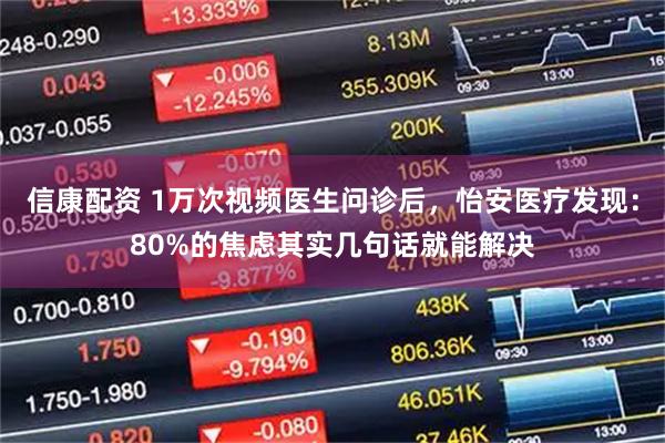 信康配资 1万次视频医生问诊后,怡安医疗发现:80%的焦虑其实几句话就能解决