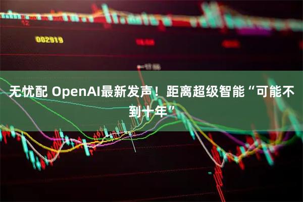 无忧配 OpenAI最新发声!距离超级智能“可能不到十年”