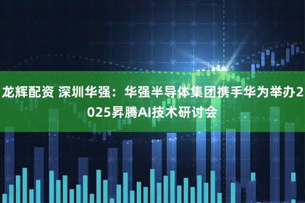 龙辉配资 深圳华强:华强半导体集团携手华为举办2025昇腾AI技术研讨会