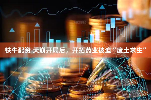 铁牛配资 天崩开局后，开拓药业被迫“废土求生”