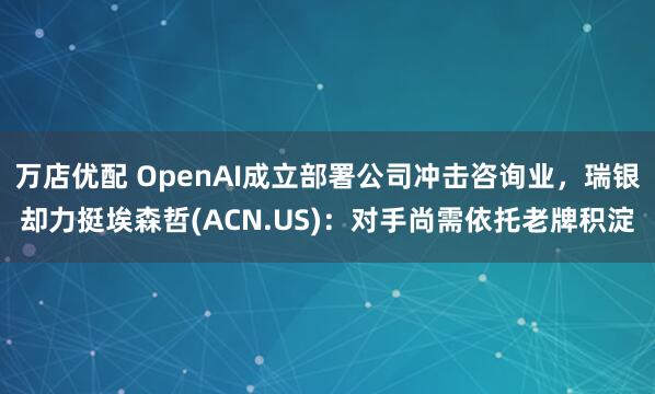 万店优配 OpenAI成立部署公司冲击咨询业，瑞银却力挺埃森哲(ACN.US)：对手尚需依托老牌积淀