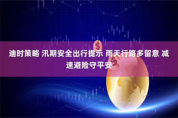 迪时策略 汛期安全出行提示 雨天行路多留意 减速避险守平安