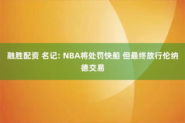融胜配资 名记: NBA将处罚快船 但最终放行伦纳德交易