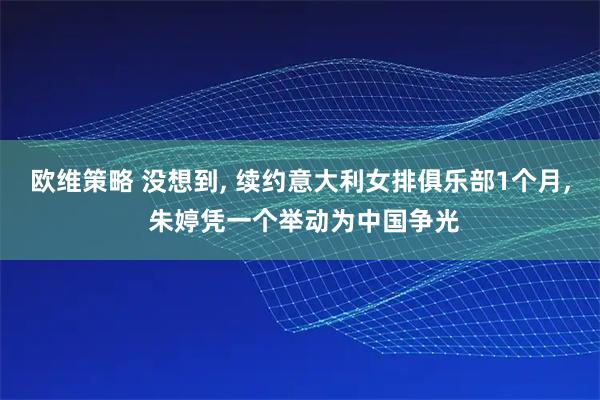欧维策略 没想到, 续约意大利女排俱乐部1个月, 朱婷凭一个举动为中国争光