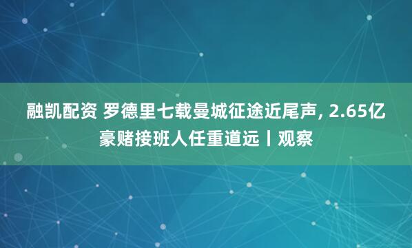 融凯配资 罗德里七载曼城征途近尾声, 2.65亿豪赌接班人任重道远丨观察