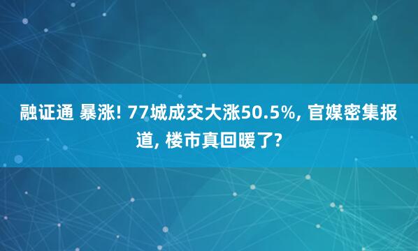 融证通 暴涨! 77城成交大涨50.5%, 官媒密集报道, 楼市真回暖了?