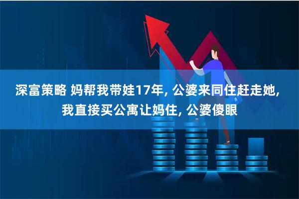 深富策略 妈帮我带娃17年, 公婆来同住赶走她, 我直接买公寓让妈住, 公婆傻眼